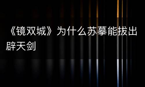 《镜双城》为什么苏摹能拔出辟天剑