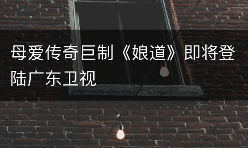 母爱传奇巨制《娘道》即将登陆广东卫视
