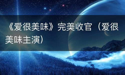 《爱很美味》完美收官（爱很美味主演）