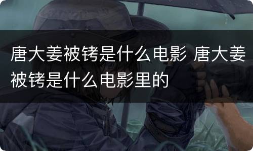 唐大姜被铐是什么电影 唐大姜被铐是什么电影里的