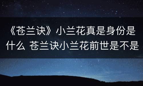 《苍兰诀》小兰花真是身份是什么 苍兰诀小兰花前世是不是战神