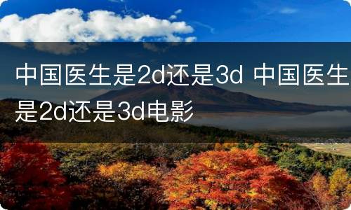 中国医生是2d还是3d 中国医生是2d还是3d电影