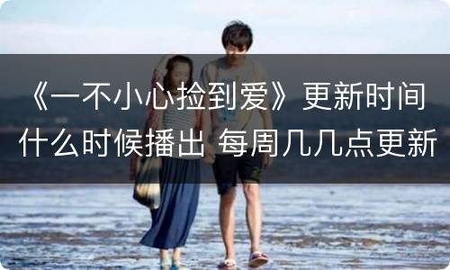 《一不小心捡到爱》更新时间什么时候播出 每周几几点更新几集