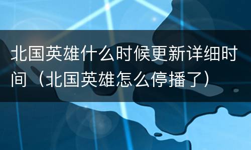 北国英雄什么时候更新详细时间（北国英雄怎么停播了）