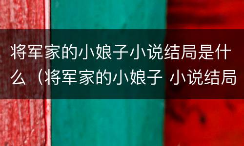 将军家的小娘子小说结局是什么（将军家的小娘子 小说结局）