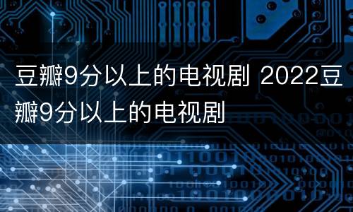 豆瓣9分以上的电视剧 2022豆瓣9分以上的电视剧
