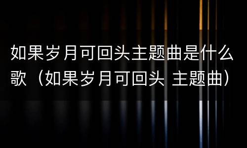 如果岁月可回头主题曲是什么歌（如果岁月可回头 主题曲）
