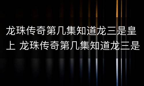 龙珠传奇第几集知道龙三是皇上 龙珠传奇第几集知道龙三是皇上的儿子
