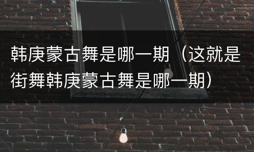 韩庚蒙古舞是哪一期（这就是街舞韩庚蒙古舞是哪一期）