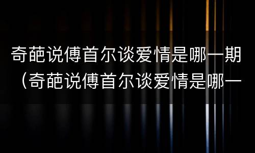 奇葩说傅首尔谈爱情是哪一期（奇葩说傅首尔谈爱情是哪一期的）