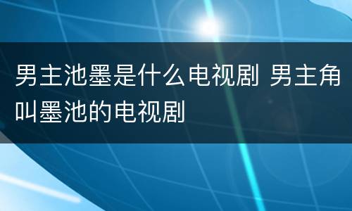 男主池墨是什么电视剧 男主角叫墨池的电视剧