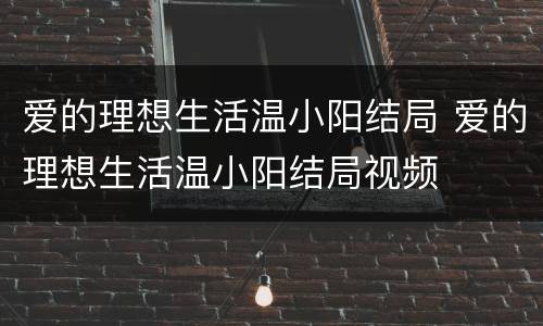 爱的理想生活温小阳结局 爱的理想生活温小阳结局视频