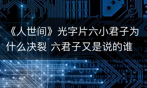 《人世间》光字片六小君子为什么决裂 六君子又是说的谁