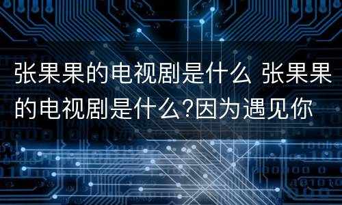 张果果的电视剧是什么 张果果的电视剧是什么?因为遇见你