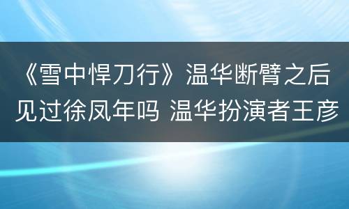 《雪中悍刀行》温华断臂之后见过徐凤年吗 温华扮演者王彦霖个人资料