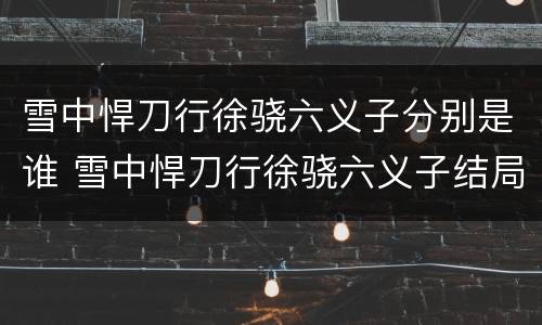 雪中悍刀行徐骁六义子分别是谁 雪中悍刀行徐骁六义子结局