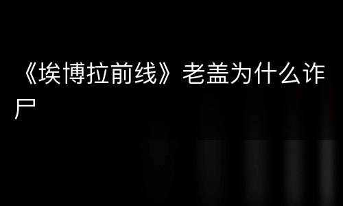 《埃博拉前线》老盖为什么诈尸