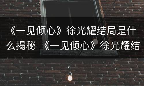 《一见倾心》徐光耀结局是什么揭秘 《一见倾心》徐光耀结局是什么揭秘的