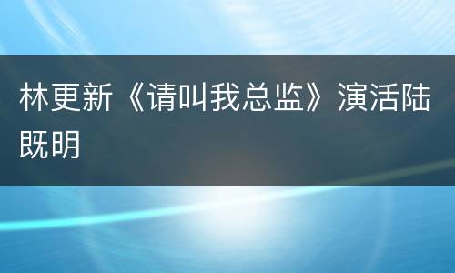 林更新《请叫我总监》演活陆既明