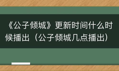 《公子倾城》更新时间什么时候播出（公子倾城几点播出）