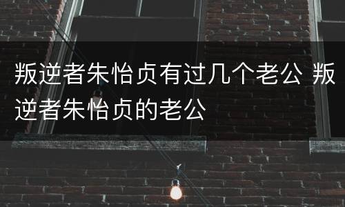 叛逆者朱怡贞有过几个老公 叛逆者朱怡贞的老公