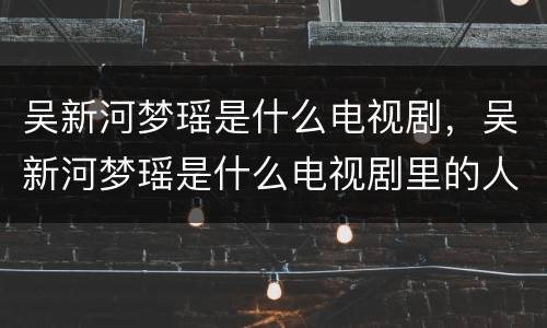 吴新河梦瑶是什么电视剧，吴新河梦瑶是什么电视剧里的人物