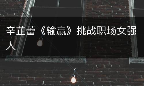 辛芷蕾《输赢》挑战职场女强人