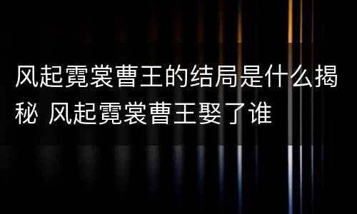 风起霓裳曹王的结局是什么揭秘 风起霓裳曹王娶了谁