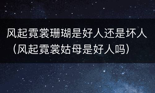 风起霓裳珊瑚是好人还是坏人（风起霓裳姑母是好人吗）