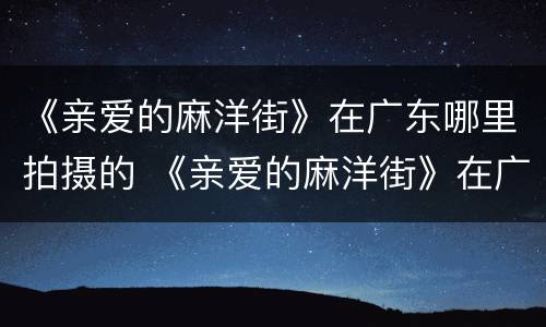 《亲爱的麻洋街》在广东哪里拍摄的 《亲爱的麻洋街》在广东哪里拍摄的呢