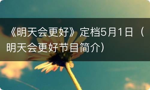 《明天会更好》定档5月1日（明天会更好节目简介）