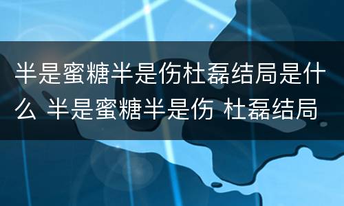 半是蜜糖半是伤杜磊结局是什么 半是蜜糖半是伤 杜磊结局