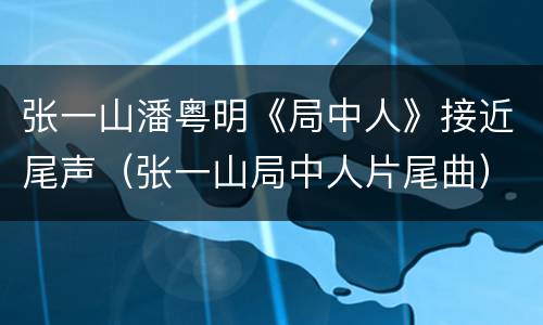 张一山潘粤明《局中人》接近尾声（张一山局中人片尾曲）