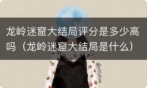 龙岭迷窟大结局评分是多少高吗（龙岭迷窟大结局是什么）