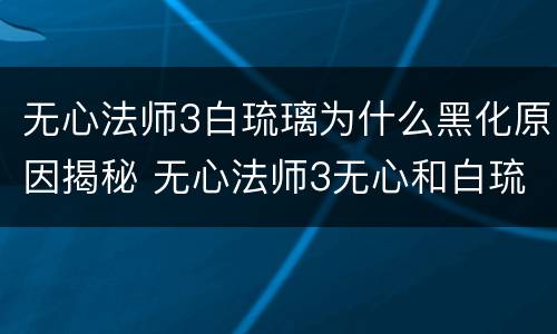 无心法师3白琉璃为什么黑化原因揭秘 无心法师3无心和白琉璃什么关系