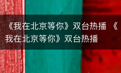 《我在北京等你》双台热播 《我在北京等你》双台热播