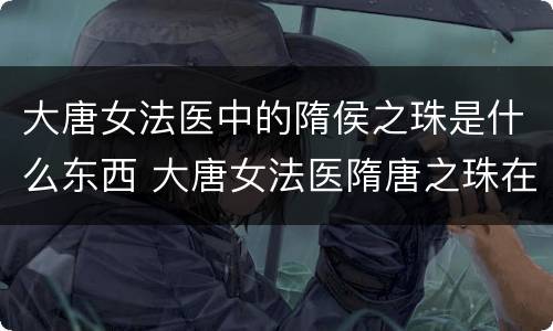 大唐女法医中的隋侯之珠是什么东西 大唐女法医隋唐之珠在谁手里