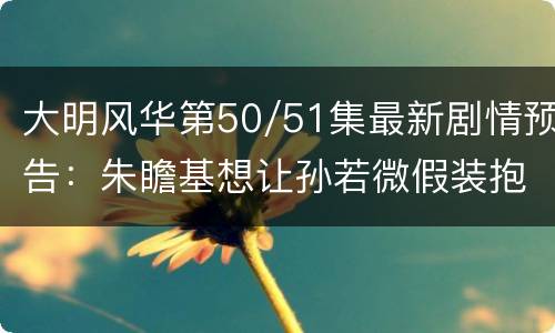 大明风华第50/51集最新剧情预告：朱瞻基想让孙若微假装抱病