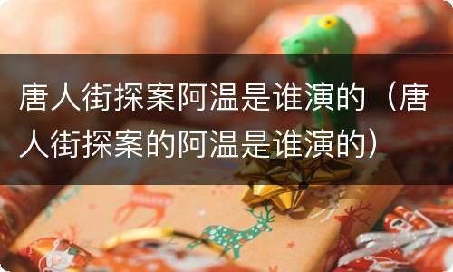 唐人街探案阿温是谁演的（唐人街探案的阿温是谁演的）