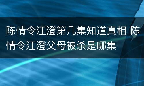 陈情令江澄第几集知道真相 陈情令江澄父母被杀是哪集
