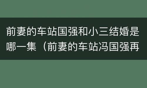 前妻的车站国强和小三结婚是哪一集（前妻的车站冯国强再次结婚是哪一集）