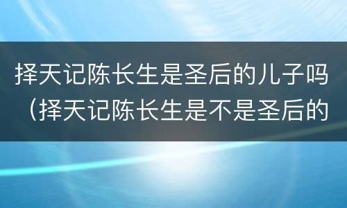 择天记陈长生是圣后的儿子吗（择天记陈长生是不是圣后的儿子）