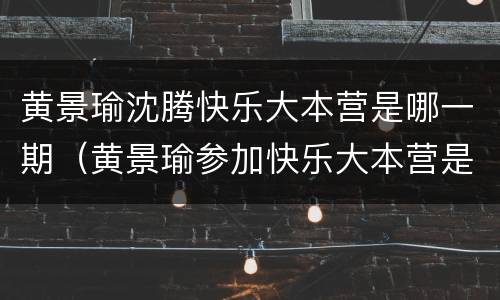 黄景瑜沈腾快乐大本营是哪一期（黄景瑜参加快乐大本营是哪几期）