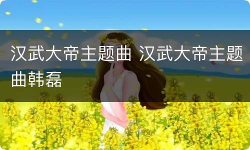 汉武大帝主题曲 汉武大帝主题曲韩磊