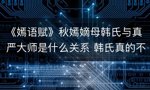《嫣语赋》秋嫣嫡母韩氏与真严大师是什么关系 韩氏真的不忠吗