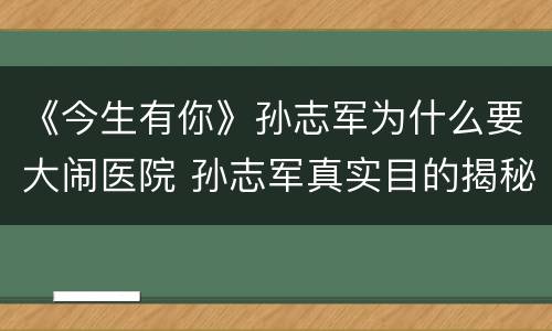 《今生有你》孙志军为什么要大闹医院 孙志军真实目的揭秘