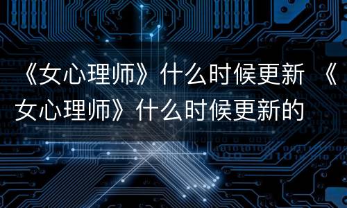 《女心理师》什么时候更新 《女心理师》什么时候更新的