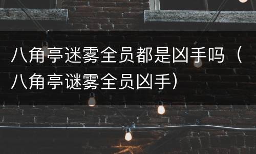 八角亭迷雾全员都是凶手吗（八角亭谜雾全员凶手）