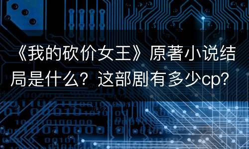 《我的砍价女王》原著小说结局是什么？这部剧有多少cp？