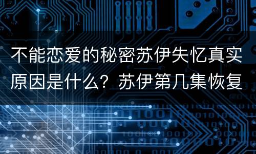 不能恋爱的秘密苏伊失忆真实原因是什么？苏伊第几集恢复记忆？